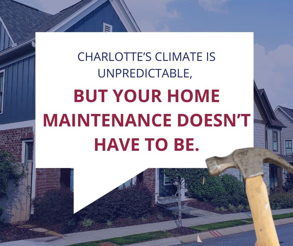 A Seasonal House Maintenance Schedule for NC Homeowners 3 A promotional graphic featuring a suburban house background with a large white speech bubble in the center. The text inside the bubble reads, "CHARLOTTE’S CLIMATE IS UNPREDICTABLE, BUT YOUR HOME MAINTENANCE DOESN’T HAVE TO BE." In the bottom right corner, a hand holds a wooden-handled hammer pointing toward the text. The overall image has a blue-tinted overlay, making the red and navy blue text stand out.